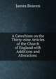 A Catechism on the Thirty-nine Articles of the Church of England with Additions and Alterations ., James Beaven 