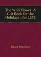 The Wild Flower: A Gift Book for the Holidays ; for 1852, Grace Maylove 