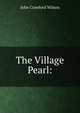 The Village Pearl:, John Crawford Wilson 