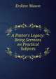 A Pastor's Legacy: Being Sermons on Practical Subjects, Erskine Mason 