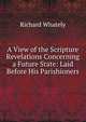 A View of the Scripture Revelations Concerning a Future State: Laid Before His Parishioners, Richard Whately 