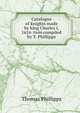 Catalogue of knights made by king Charles i, 1624-1646 compiled by T. Phillipps., Thomas Phillipps 