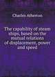 The capability of steam ships, based on the mutual relations of displacement, power and speed, Charles Atherton 