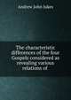 The characteristic differences of the four Gospels considered as revealing various relations of ., Andrew John Jukes 