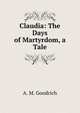 Claudia: The Days of Martyrdom, a Tale, A. M. Goodrich 