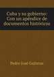 Cuba y su gobierno: Con un apendice de documentos historicos, Pedro Jose Guiteras 