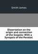 Dissertation on the origin and connection of the Gospels: With a Synopsis of the Parallel ., Smith, James 