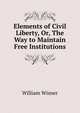 Elements of Civil Liberty, Or, The Way to Maintain Free Institutions., William Wisner 