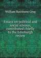 Essays on political and social science, contributed chiefly to the Edinburgh review, William Rathbone Greg 