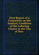 First Report of a Committee on the Sanitary Condition of the Laboring Classes in the City of New ., New York Association for Improving the Condition of the Poor Committee on the Sanitary Condition of the Laboring Classes 