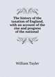 The history of the taxation of England, with an account of the rise and progress of the national ., William Tayler 