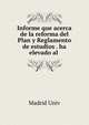 Informe que acerca de la reforma del Plan y Reglamento de estudios . ha elevado al ., Madrid Univ 