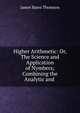 Higher Arithmetic: Or, The Science and Application of Nymbers; Combining the Analytic and ., James Bates Thomson 