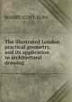 The illustrated London practical geometry, and its application to architectural drawing, ROBERT SCOTT. BURN 