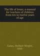 The life of Jesus; a manual for teachers of children from ten to twelve years of age, Gates, Herbert Wright, 1868- 