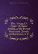 The Liturgy, Or Forms of Divine Service, of the French Protestant Church, of Charleston, S. C ., Charleston (S.C .) French Protestant church 