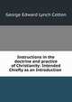 Instructions in the doctrine and practice of Christianity: Intended Chiefly as an Introduction ., George Edward Lynch Cotton 