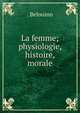 La femme; physiologie, histoire, morale., . Belouino 
