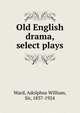 Old English drama, select plays, Ward, Adolphus William, Sir, 1837-1924 