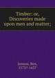 Timber: or, Discoveries made upon men and matter;, Jonson, Ben, 1573?-1637 