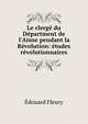 Le clerg? du D?partment de l'Aisne pendant la R?volution: ?tudes r?volutionnaires, Edouard Fleury 