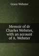 Memoir of dr Charles Webster, with an account of A. Webster, Grace Webster 