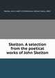 Skelton. A selection from the poetical works of John Skelton, Skelton, John, 1460?-1529,Williams, William Henry, 1882- 
