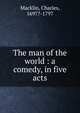 The man of the world : a comedy, in five acts, Macklin, Charles, 1697?-1797 