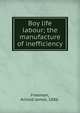Boy life & labour; the manufacture of inefficiency, Freeman, Arnold James, 1886- 