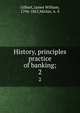 History, principles & practice of banking;, Gilbart, James William, 1794-1863,Michie, A. S 