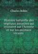 Histoire naturelle des v?g?taux parasites qui croissent sur l'homme et sur les animaux vivants ., Charles Robin 
