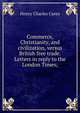 Commerce, Christianity, and civilization, versus British free trade. Letters in reply to the London Times;, Carey Henry Charles 