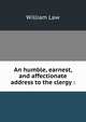 An humble, earnest, and affectionate address to the clergy :, Law, William 