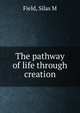 The pathway of life through creation, Silas M. Field 