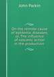 On the remote cause of epidemic diseases; or, The influence of volcanic action in the production ., John Parkin 
