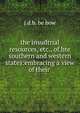 the insudtrial resources, etc., of hte southern and western states:embracing a view of their ., J.D. B. Be Bow 