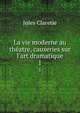 La vie moderne au th?atre, causeries sur l'art dramatique, Jules Claretie 