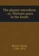 The planter microform : or, Thirteen years in the South, Brown, David, 1786-1875 