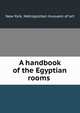 A handbook of the Egyptian rooms, New York. Metropolitan musuem of art 