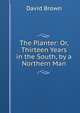 The Planter: Or, Thirteen Years in the South, by a Northern Man, David Brown 