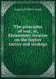 The principles of war; or, Elementary treatise on the higher tactics and strategy, Auguste Frederic Lendy 