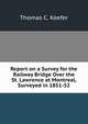 Report on a Survey for the Railway Bridge Over the St. Lawrence at Montreal, Surveyed in 1851-52, Thomas C. Keefer 