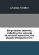Six-preacher sermons; including the subjects of national education, the Church of England view ., Charles Forster 