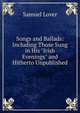 Songs and Ballads: Including Those Sung in His "Irish Evenings" and Hitherto Unpublished, Samuel Lover 