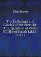 The Sufferings and Glories of the Messiah: An Exposition of Psalm XVIII and Isaiah LII.13-LIII.12, Brown, John 