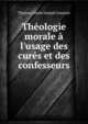 Th?ologie morale ? l'usage des cur?s et des confesseurs, Thomas Marie Joseph Gousset 