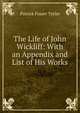 The Life of John Wickliff: With an Appendix and List of His Works, Patrick Fraser Tytler 
