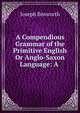 A Compendious Grammar of the Primitive English Or Anglo-Saxon Language: A ., Joseph Bosworth 