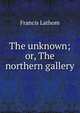 The unknown; or, The northern gallery, Francis Lathom 