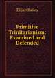 Primitive Trinitarianism: Examined and Defended, Elijah Bailey 